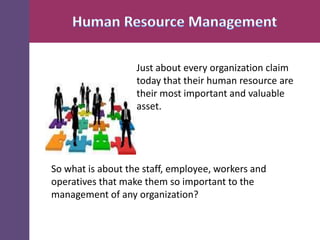 Just about every organization claim
today that their human resource are
their most important and valuable
asset.

So what is about the staff, employee, workers and
operatives that make them so important to the
management of any organization?

 