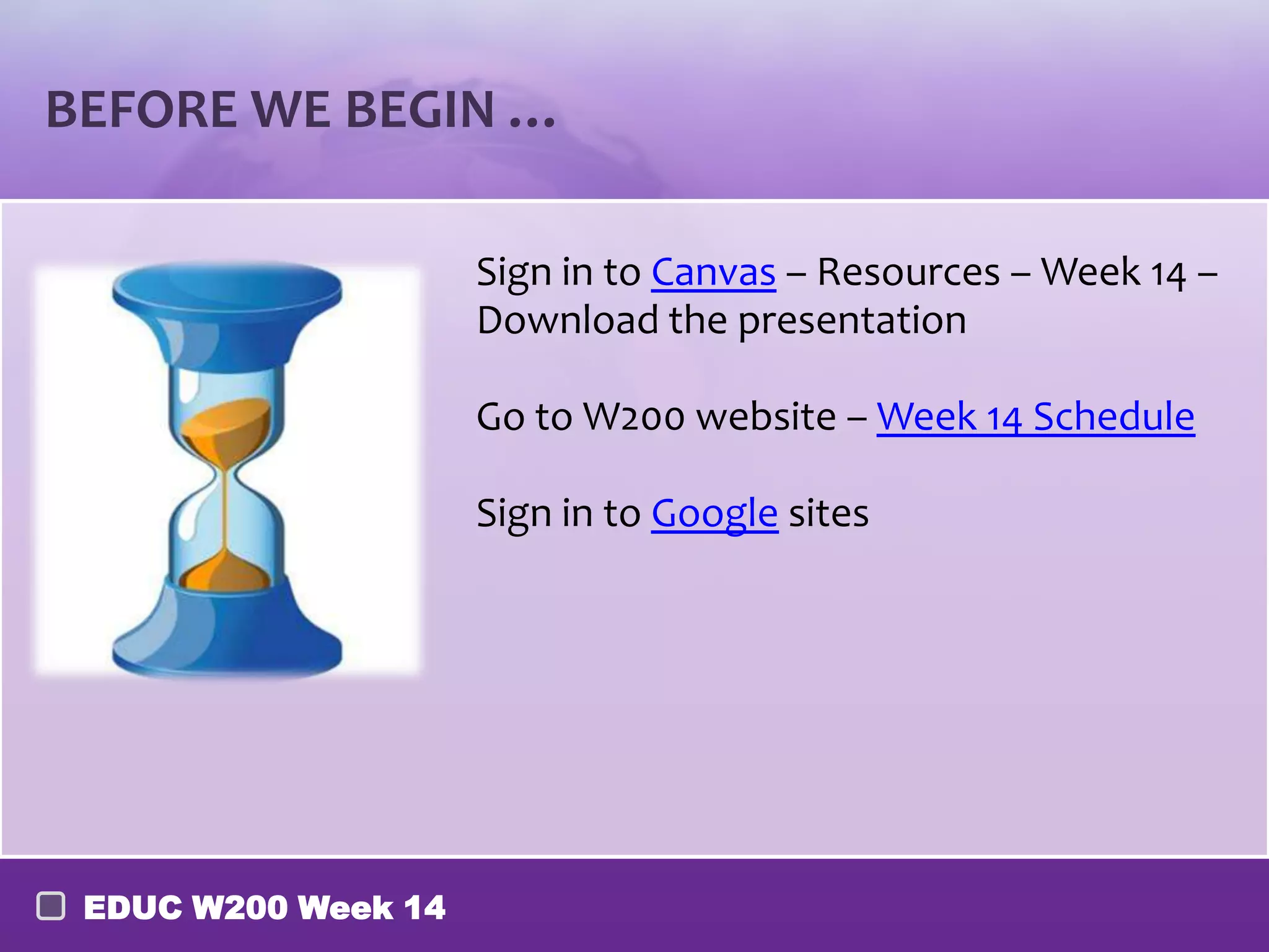 BEFORE WE BEGIN …
Sign in to Canvas – Resources – Week 14 –
Download the presentation
Go to W200 website – Week 14 Schedule
Sign in to Google sites
EDUC W200 Week 14