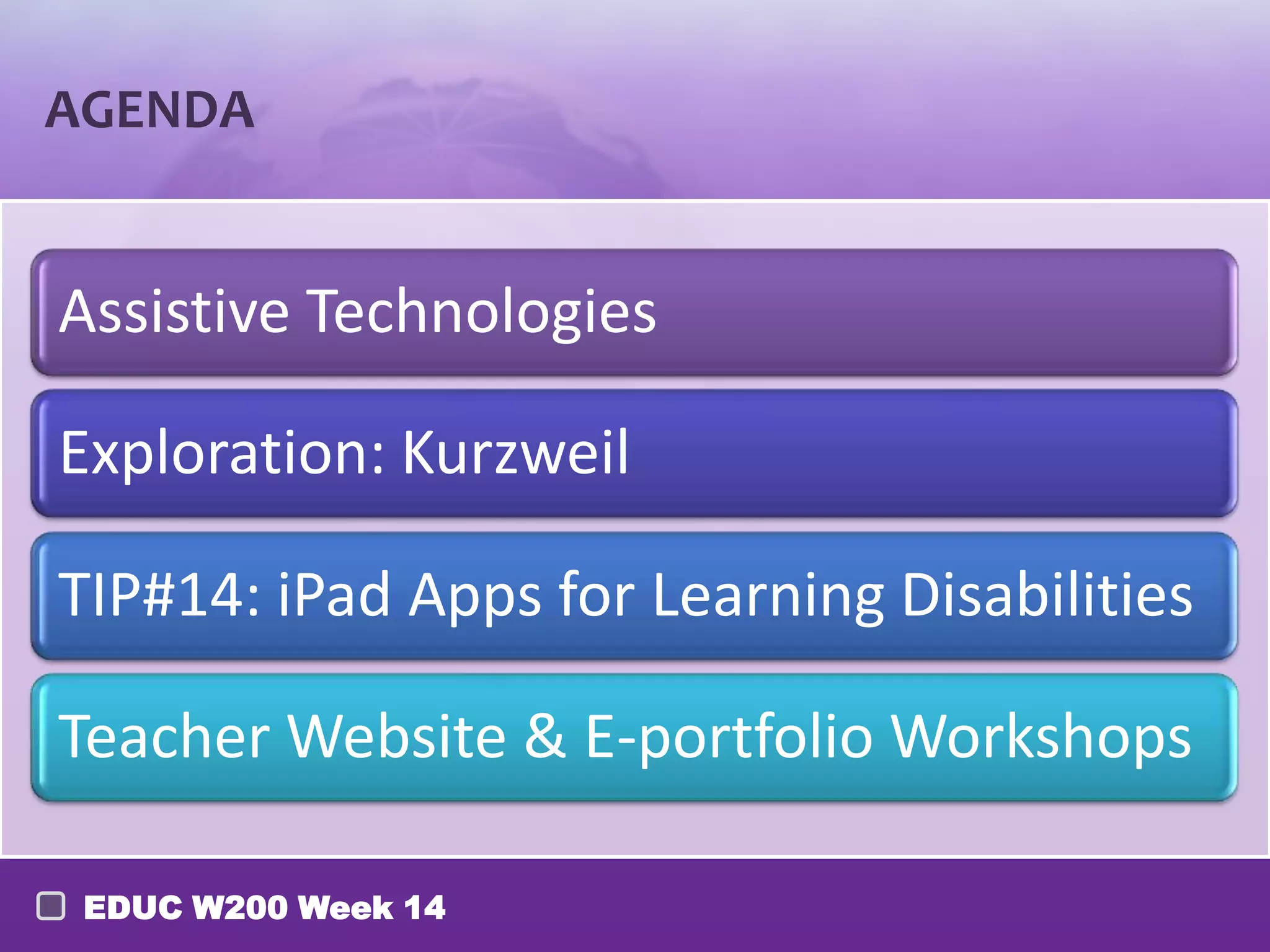 AGENDA
Assistive Technologies
Exploration: Kurzweil
TIP#14: iPad Apps for Learning Disabilities
Teacher Website & E-portfolio Workshops
EDUC W200 Week 14