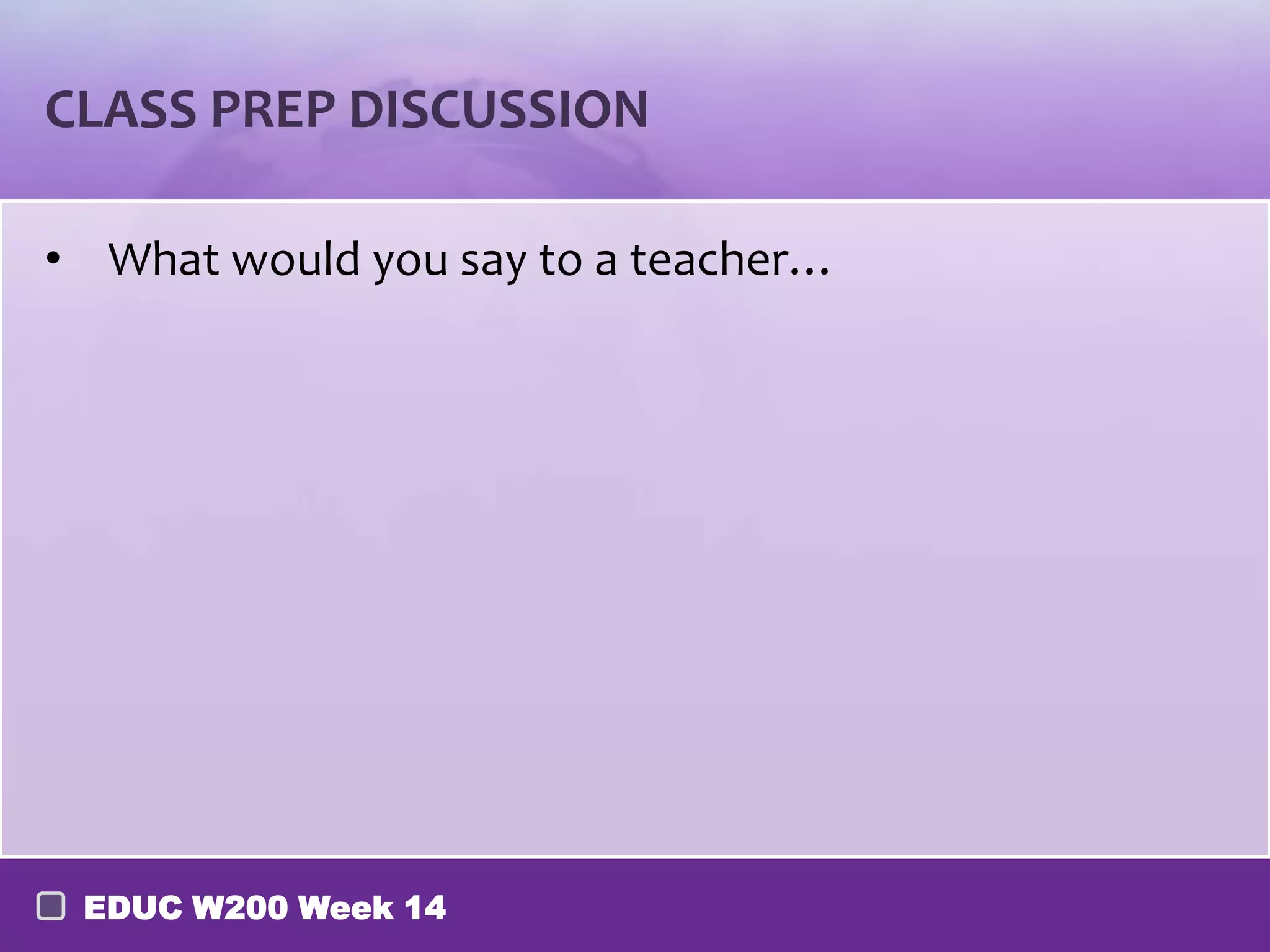 CLASS PREP DISCUSSION
• What would you say to a teacher…
EDUC W200 Week 14