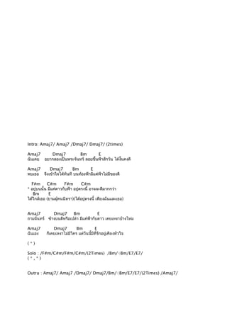 Intro: Amaj7/ Amaj7 /Dmaj7/ Dmaj7/ (2times)
Amaj7
Dmaj7
Bm
E
ฉันเคย อยากลองเป็นพระจันทร์ ลอยขึ้นฟ้าสักวัน ได้งั้นคงดี
Amaj7
Dmaj7
Bm
E
พบเธอ จึงเข้าใจได้ทันที บนท้องฟ้ามีแต่ฟ้าไม่มีของดี
F#m
C#m
F#m
C#m
* อยู่บนนั้น มีแค่ดาวกับฟ้า อยูตรงนี้ อาจจะดีมากกว่า
่
Bm
E
ได้ใกล้เธอ (ยามผู้คนนิทรา)(ได้อยู่ตรงนี้ เพียงฉันและเธอ)
Amaj7
Dmaj7
Bm
E
ถามจันทร์ ข้างบนดีหรือเปล่า มีแค่ฟ้ากับดาว เคยเหงาบ้างไหม
Amaj7
ฉันเอง

Dmaj7
Bm
E
ก็เคยเหงาไม่มีใคร แต่วันนีมีที่รักอยู่เคียงหัวใจ
้

(*)
Solo : /F#m/C#m/F#m/C#m/(2Times) /Bm/ฺฺBm/E7/E7/
(*,*)
Outru : Amaj7/ Amaj7 /Dmaj7/ Dmaj7/Bm/ฺฺBm/E7/E7/(2Times) /Amaj7/

 