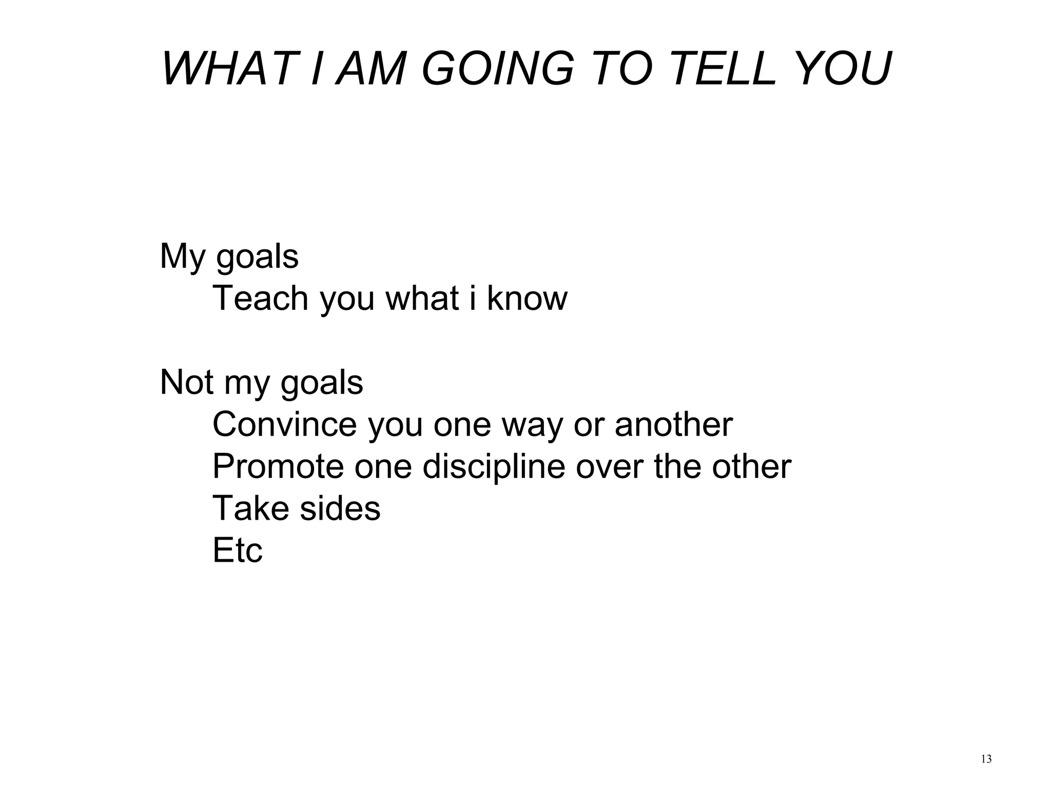 13
WHAT I AM GOING TO TELL YOU
My goals
Teach you what i know
Not my goals
Convince you one way or another
Promote one discipline over the other
Take sides
Etc
 