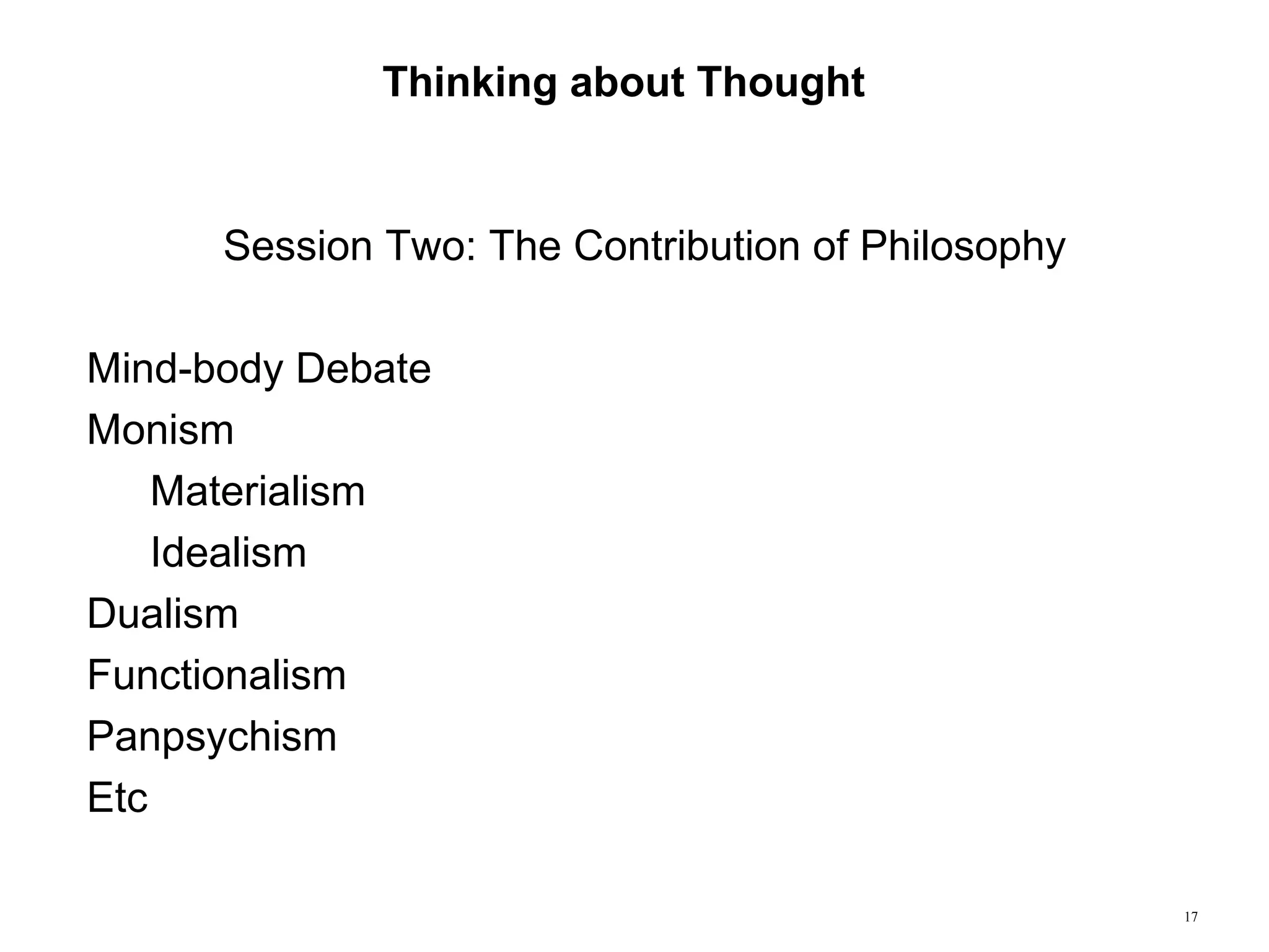 17
Thinking about Thought
Session Two: The Contribution of Philosophy
Mind-body Debate
Monism
Materialism
Idealism
Dualism
Functionalism
Panpsychism
Etc
 
