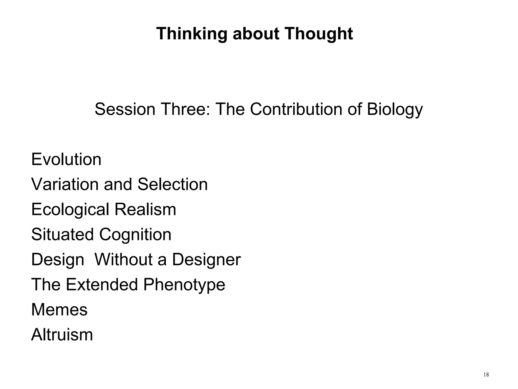 18
Thinking about Thought
Session Three: The Contribution of Biology
Evolution
Variation and Selection
Ecological Realism
Situated Cognition
Design Without a Designer
The Extended Phenotype
Memes
Altruism
 