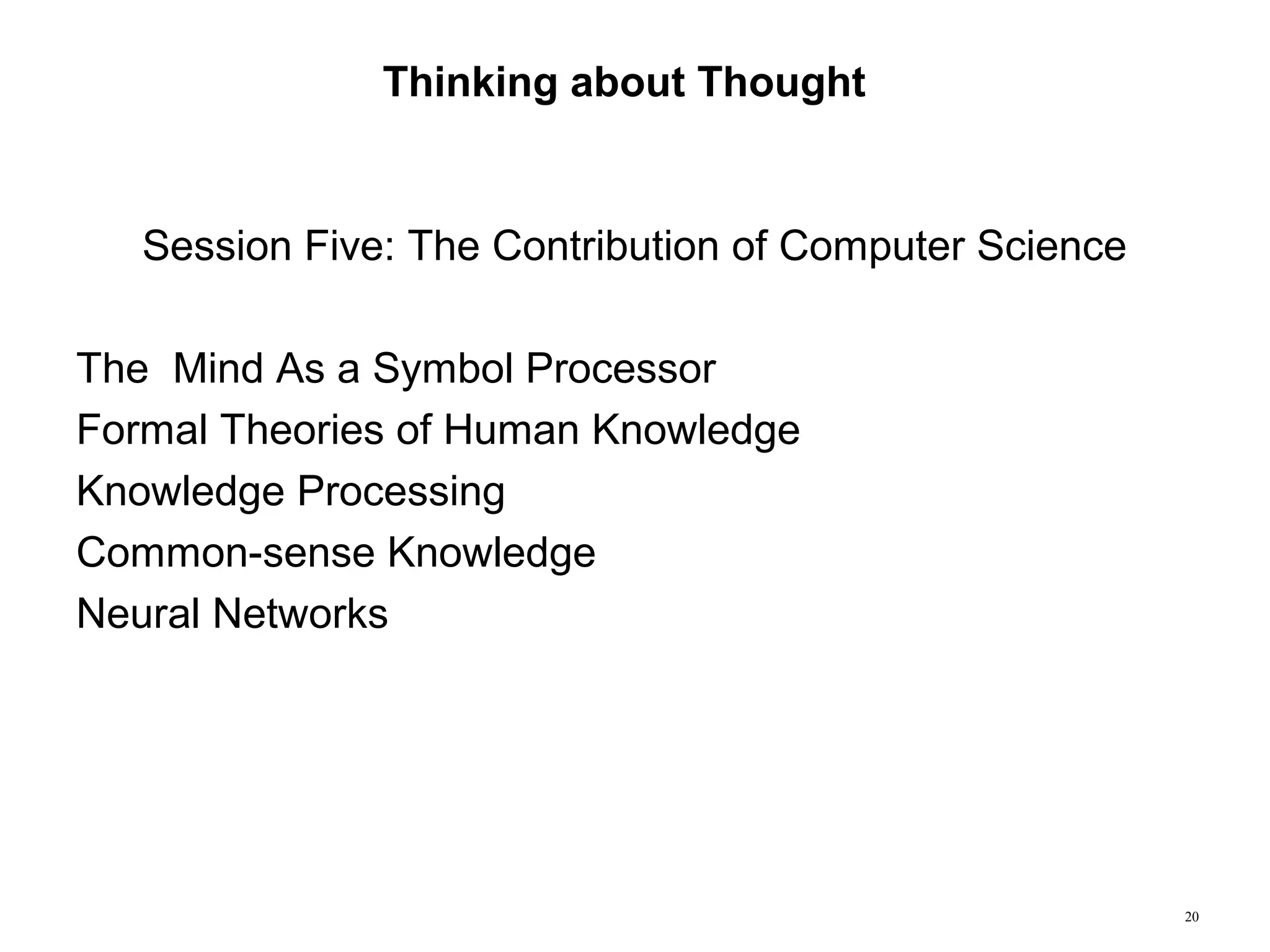 20
Thinking about Thought
Session Five: The Contribution of Computer Science
The Mind As a Symbol Processor
Formal Theories of Human Knowledge
Knowledge Processing
Common-sense Knowledge
Neural Networks
 