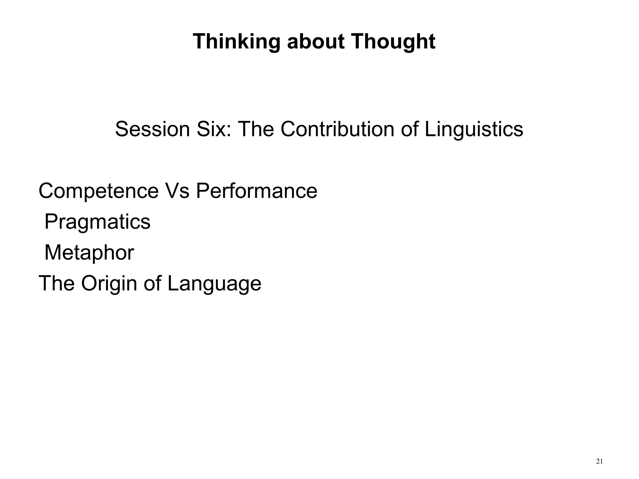 21
Thinking about Thought
Session Six: The Contribution of Linguistics
Competence Vs Performance
Pragmatics
Metaphor
The Origin of Language
 