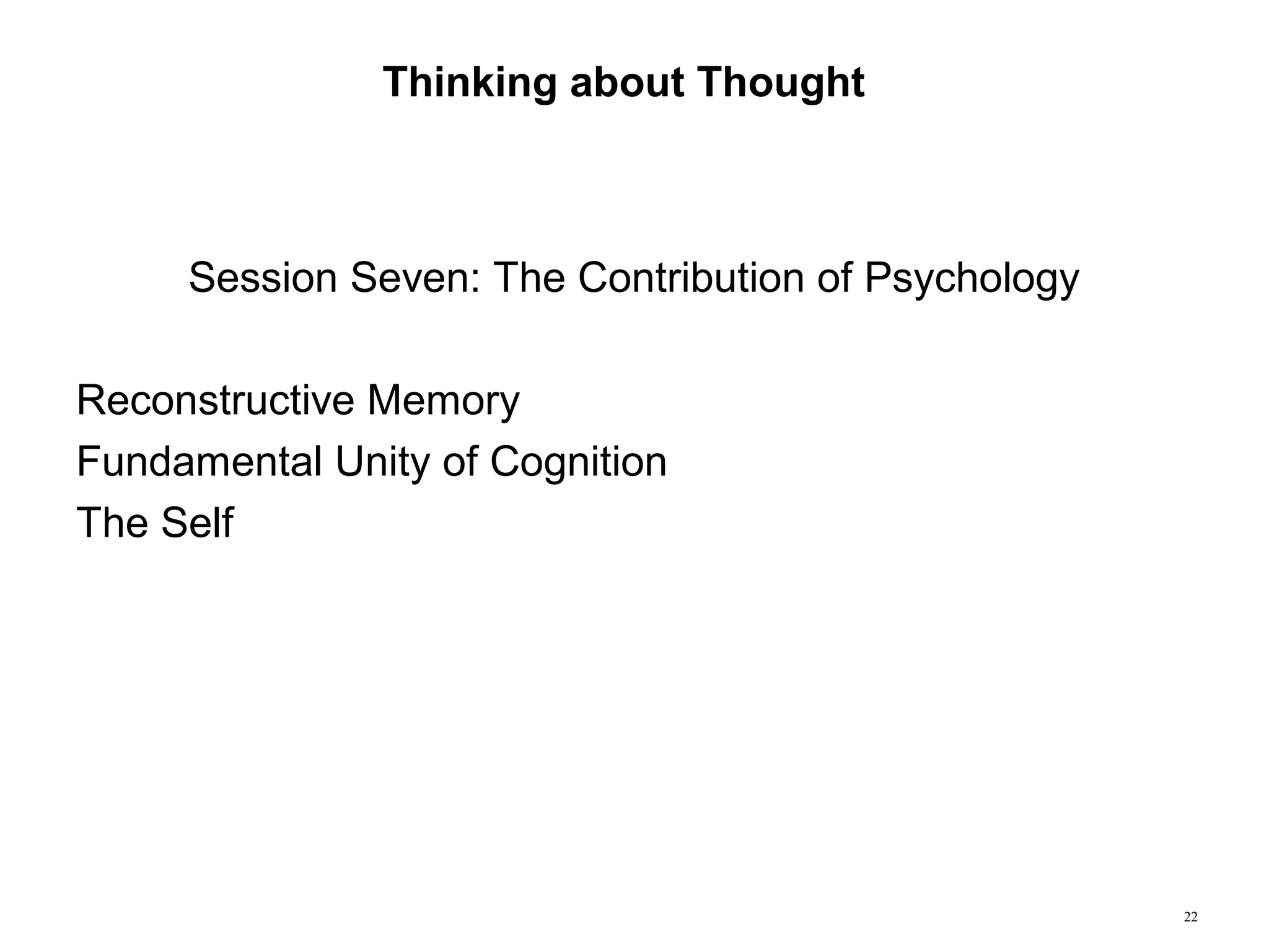 22
Thinking about Thought
Session Seven: The Contribution of Psychology
Reconstructive Memory
Fundamental Unity of Cognition
The Self
 