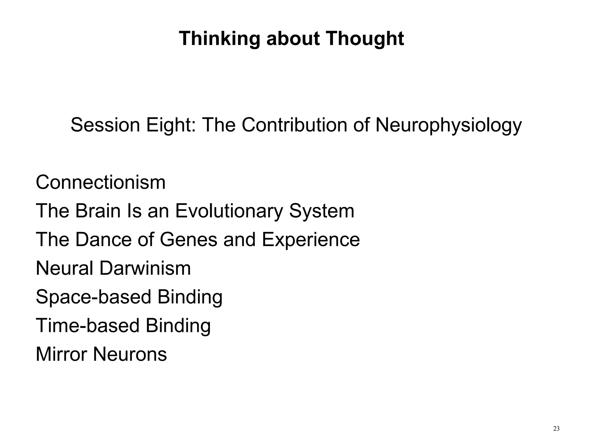 23
Thinking about Thought
Session Eight: The Contribution of Neurophysiology
Connectionism
The Brain Is an Evolutionary System
The Dance of Genes and Experience
Neural Darwinism
Space-based Binding
Time-based Binding
Mirror Neurons
 