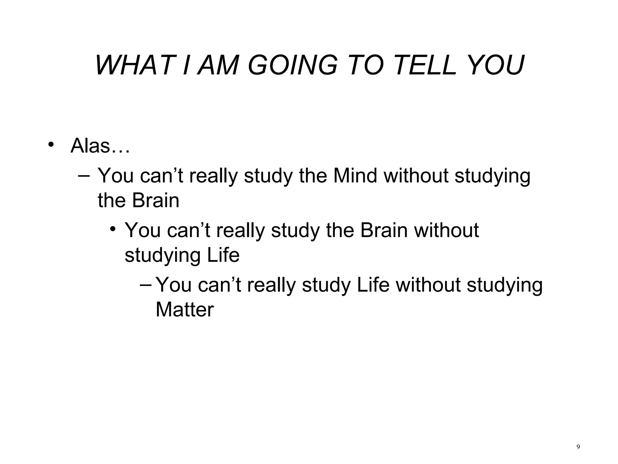 9
• Alas…
– You can’t really study the Mind without studying
the Brain
• You can’t really study the Brain without
studying Life
– You can’t really study Life without studying
Matter
WHAT I AM GOING TO TELL YOU
 