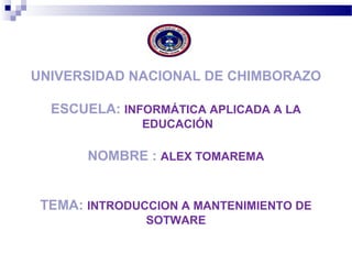 UNIVERSIDAD NACIONAL DE CHIMBORAZO
ESCUELA: INFORMÁTICA APLICADA A LA
EDUCACIÓN
NOMBRE : ALEX TOMAREMA
TEMA: INTRODUCCION A MANTENIMIENTO DE
SOTWARE
 