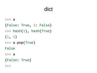 dict
>>> a
{False: True, 1: False}
>>> hash(1), hash(True)
(1, 1)
>>> a.pop(True)
False
>>> a
{False: True}
>>>
 