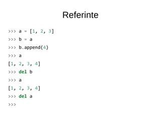 Referinte
>>> a = [1, 2, 3]
>>> b = a
>>> b.append(4)
>>> a
[1, 2, 3, 4]
>>> del b
>>> a
[1, 2, 3, 4]
>>> del a
>>>
 