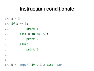 Instrucțiuni condiționale
>>> a = 3
>>> if a == 3:
... print 1
... elif a in (4, 5):
... print 2
... else:
... print 3
...
1
>>> b = "impar" if a % 2 else "par"
 