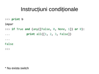 Instrucțiuni condiționale
>>> print b
impar
>>> if True and (any([False, 0, None, 1]) or 0):
... print all([1, 2, 3, False])
...
False
>>>
* Nu exista switch
 