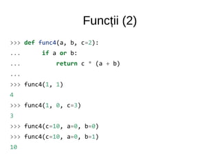 Funcții (2)
>>> def func4(a, b, c=2):
... if a or b:
... return c * (a + b)
...
>>> func4(1, 1)
4
>>> func4(1, 0, c=3)
3
>>> func4(c=10, a=0, b=0)
>>> func4(c=10, a=0, b=1)
10
 