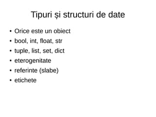 Tipuri și structuri de date
● Orice este un obiect
● bool, int, float, str
● tuple, list, set, dict
● eterogenitate
● referinte (slabe)
● etichete
 