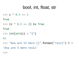 bool, int, float, str
>>> c * 0.5 == 2
True
>>> (c * 0.5 == 2) is True
True
>>> int(str(c) + "1")
41
>>> "Ana are %d mere {}".format("rosii") % 3
'Ana are 3 mere rosii'
>>>
 