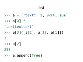 list
>>> a = ["text", 1, 0xFF, sum]
>>> a[0] * 3
'texttexttext'
>>> a[3]([a[1], a[1], a[1]])
3
>>> a[2]
255
>>> a.append(True)
 