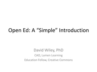 Open Ed: A “Simple” Introduction
David Wiley, PhD
CAO, Lumen Learning
Education Fellow, Creative Commons
 