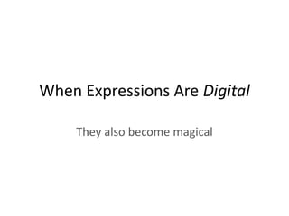 When Expressions Are Digital
They also become magical
 