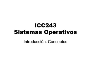 ICC243
Sistemas Operativos
Introducción: Conceptos
 