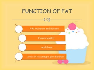 
Add moistness and richness
Increase quality
Add flavor
Assist in leavening to give flakiness
FUNCTION OF FAT
 
