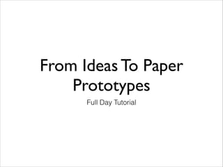 From Ideas To Paper
Prototypes
Full Day Tutorial
 