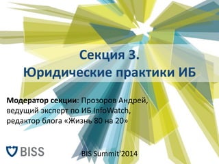 Секция 3. Юридические практики ИБ 
Модератор секции: Прозоров Андрей, ведущий эксперт по ИБ InfoWatch, редактор блога «Жиз...