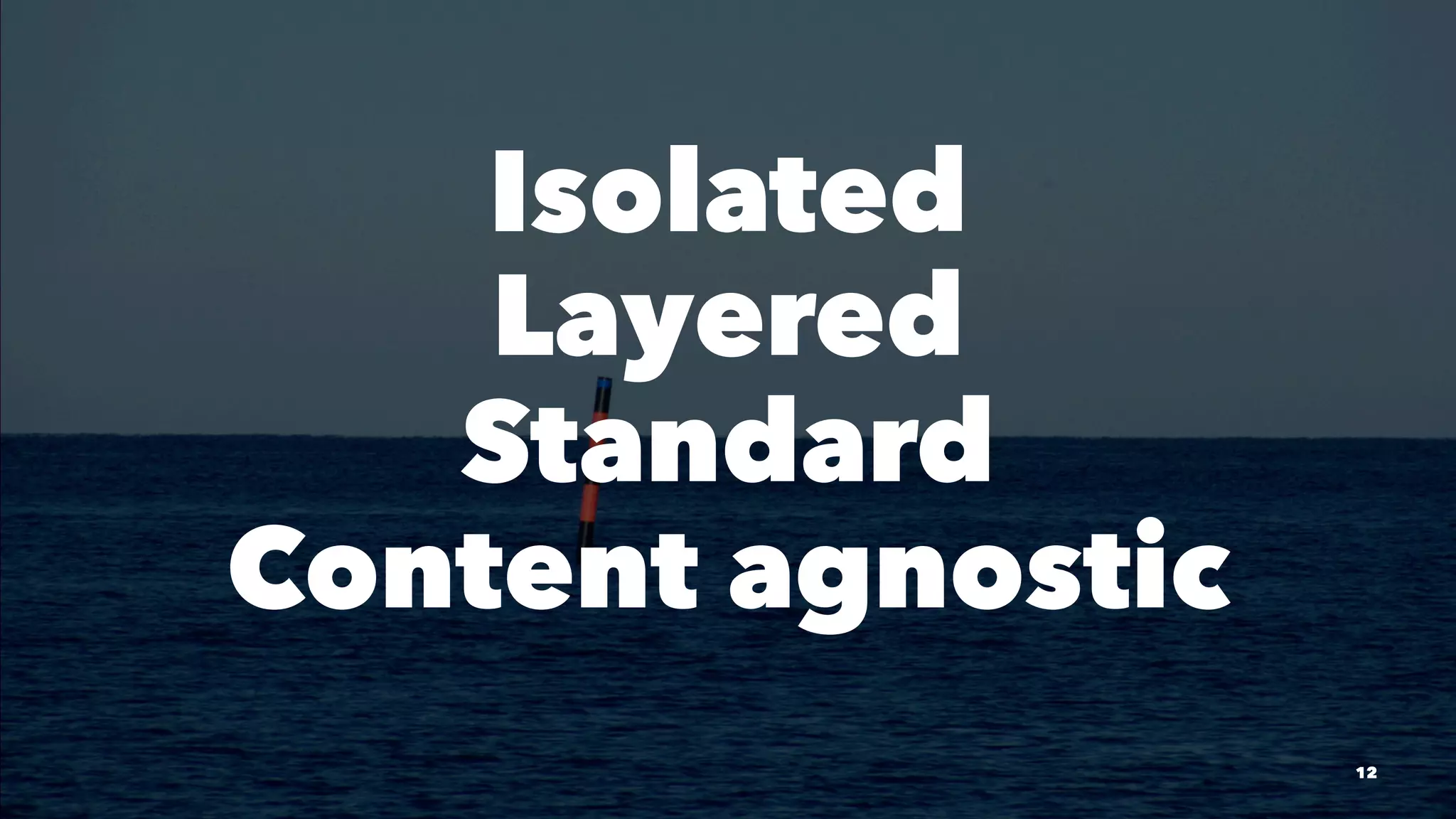 Isolated 
Layered 
Standard 
Content agnostic 
12 
 