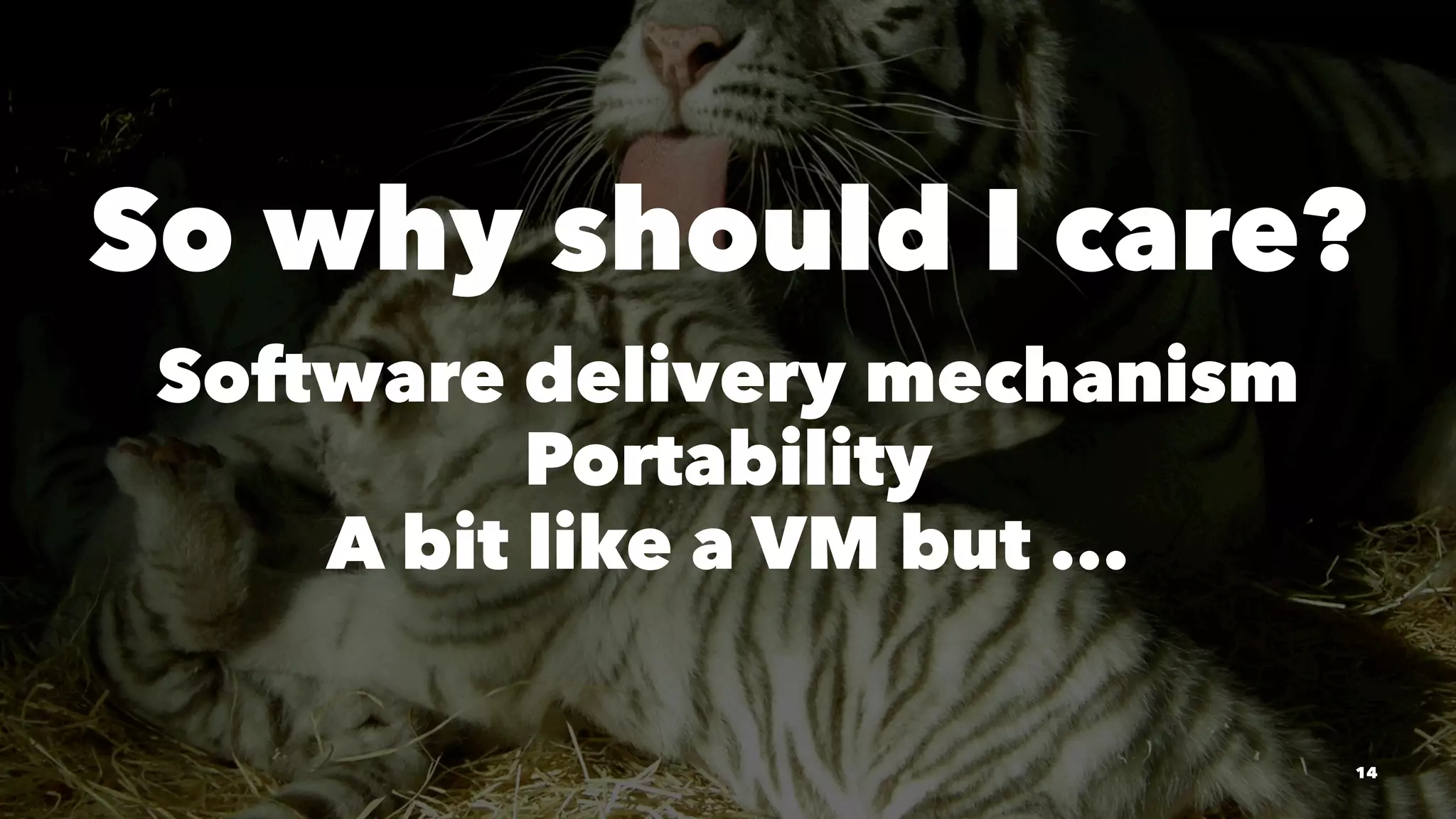So why should I care? 
Software delivery mechanism 
Portability 
A bit like a VM but ... 
14 
 