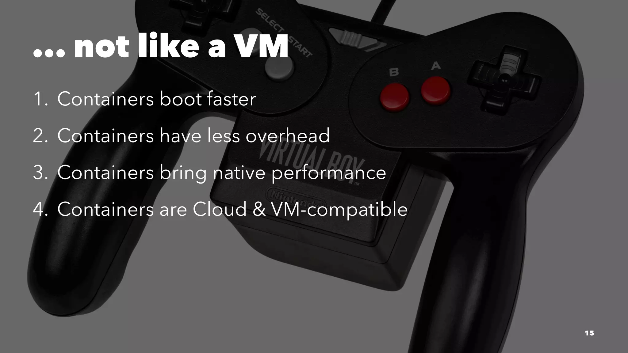 ... not like a VM 
1. Containers boot faster 
2. Containers have less overhead 
3. Containers bring native performance 
4. Containers are Cloud & VM-compatible 
15 
 