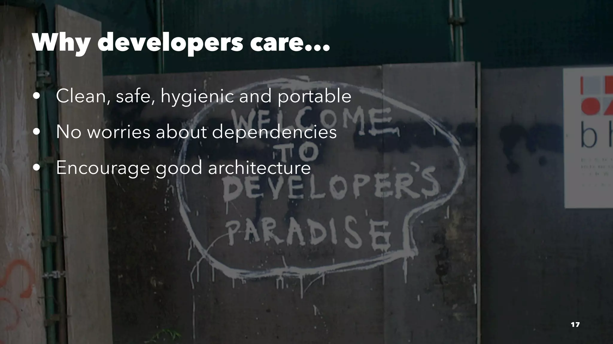 Why developers care... 
• Clean, safe, hygienic and portable 
• No worries about dependencies 
• Encourage good architecture 
17 
 