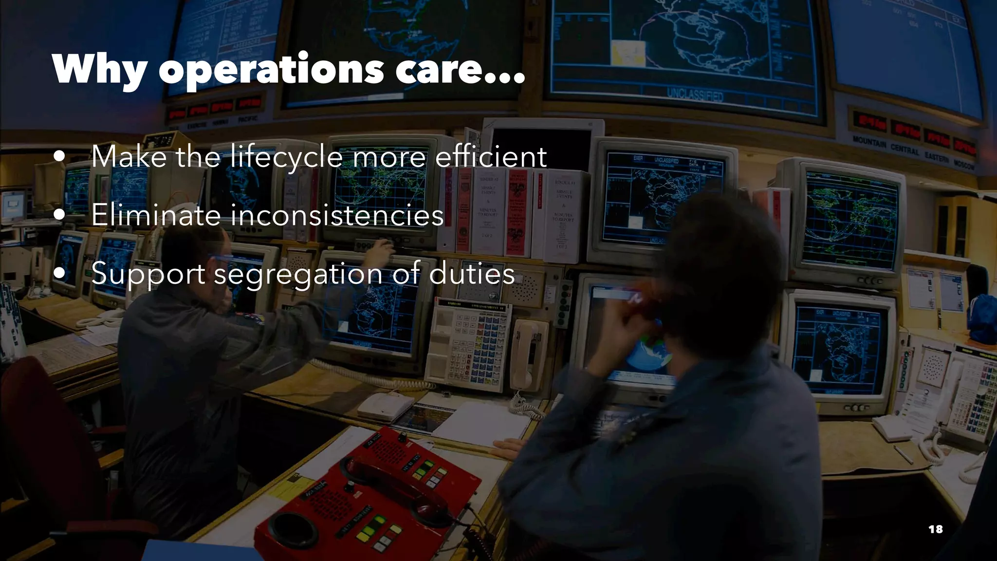 Why operations care... 
• Make the lifecycle more efficient 
• Eliminate inconsistencies 
• Support segregation of duties 
18 
 