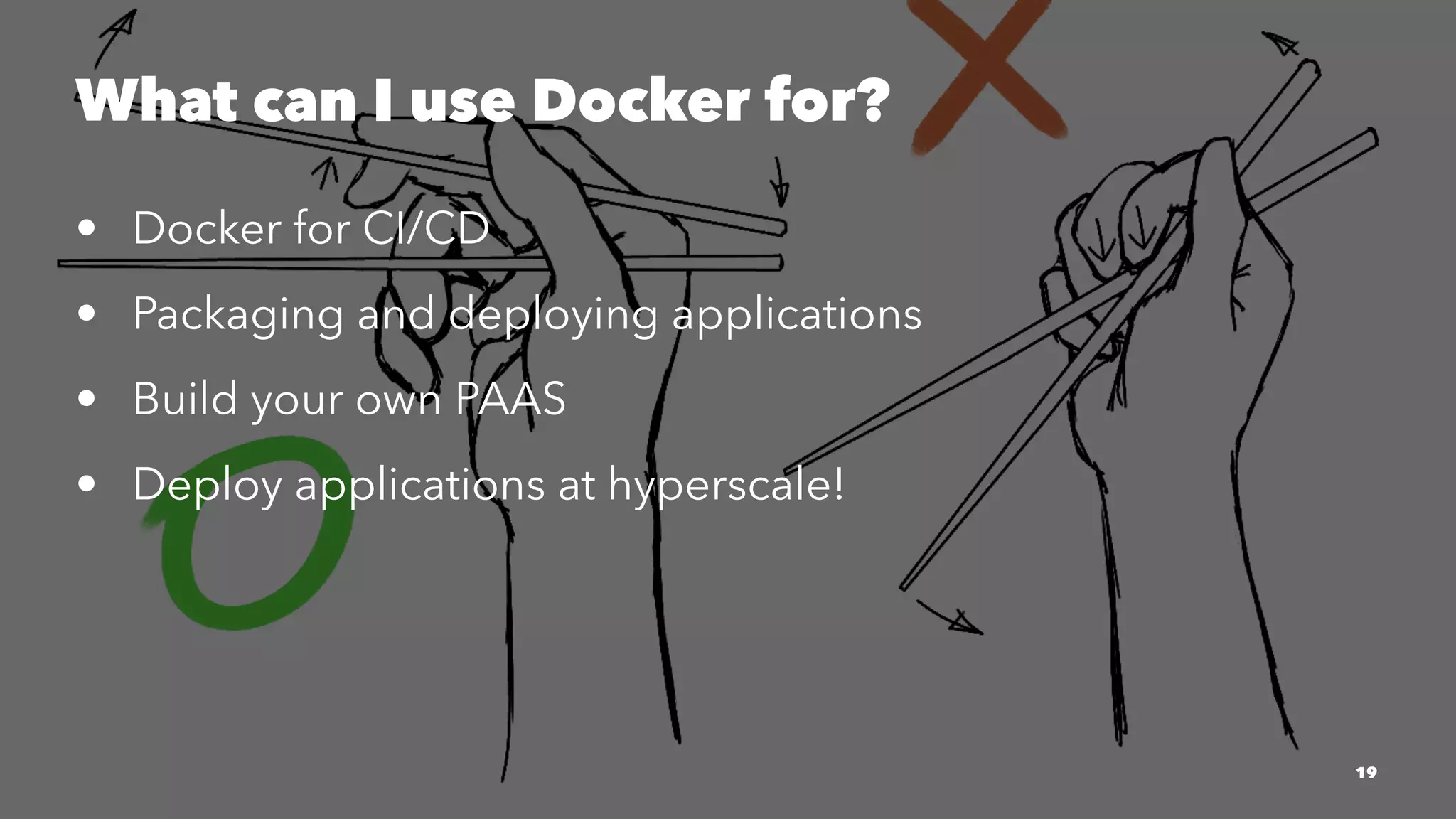 What can I use Docker for? 
• Docker for CI/CD 
• Packaging and deploying applications 
• Build your own PAAS 
• Deploy applications at hyperscale! 
19 
 