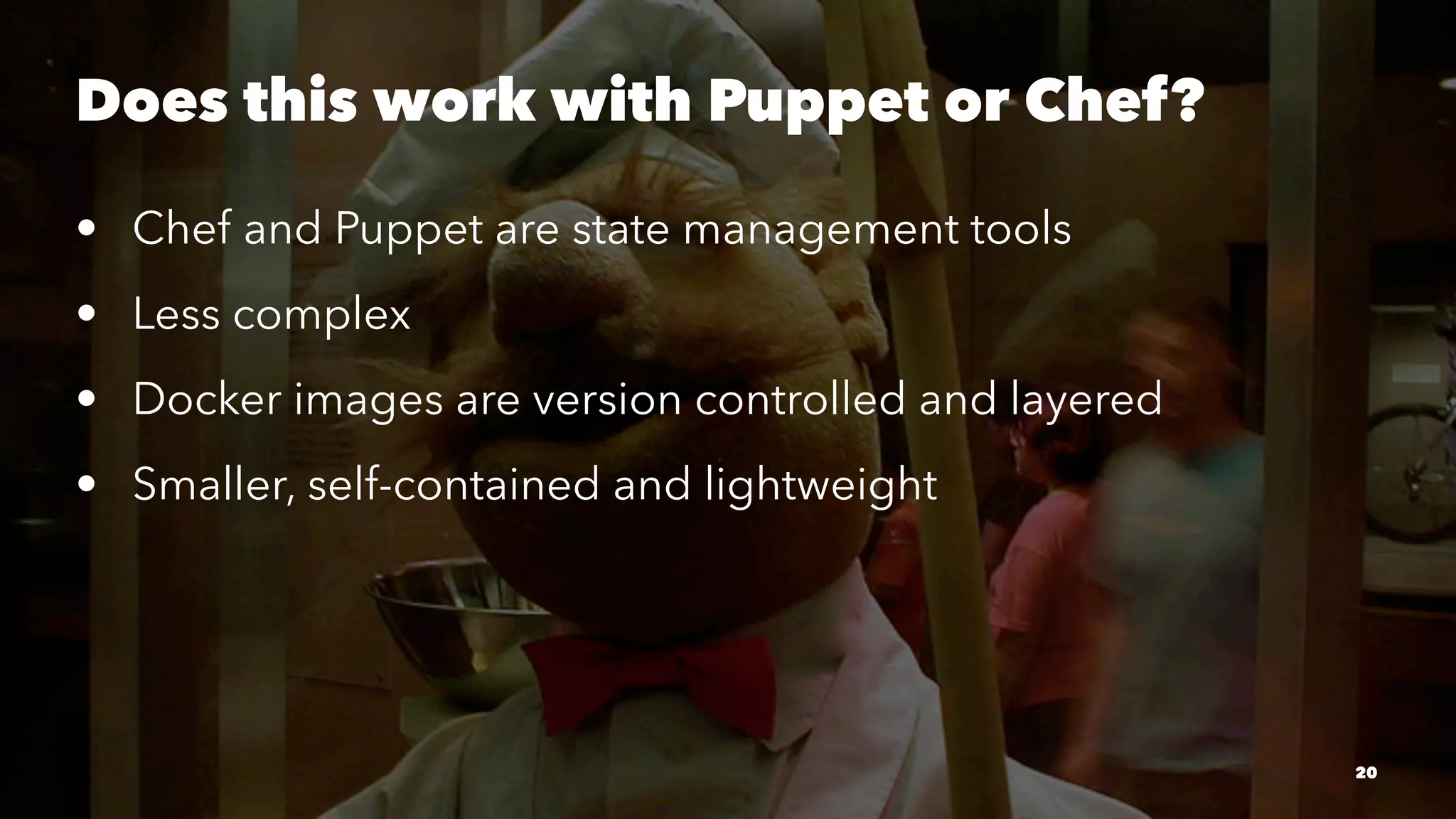 Does this work with Puppet or Chef? 
• Chef and Puppet are state management tools 
• Less complex 
• Docker images are version controlled and layered 
• Smaller, self-contained and lightweight 
20 
 