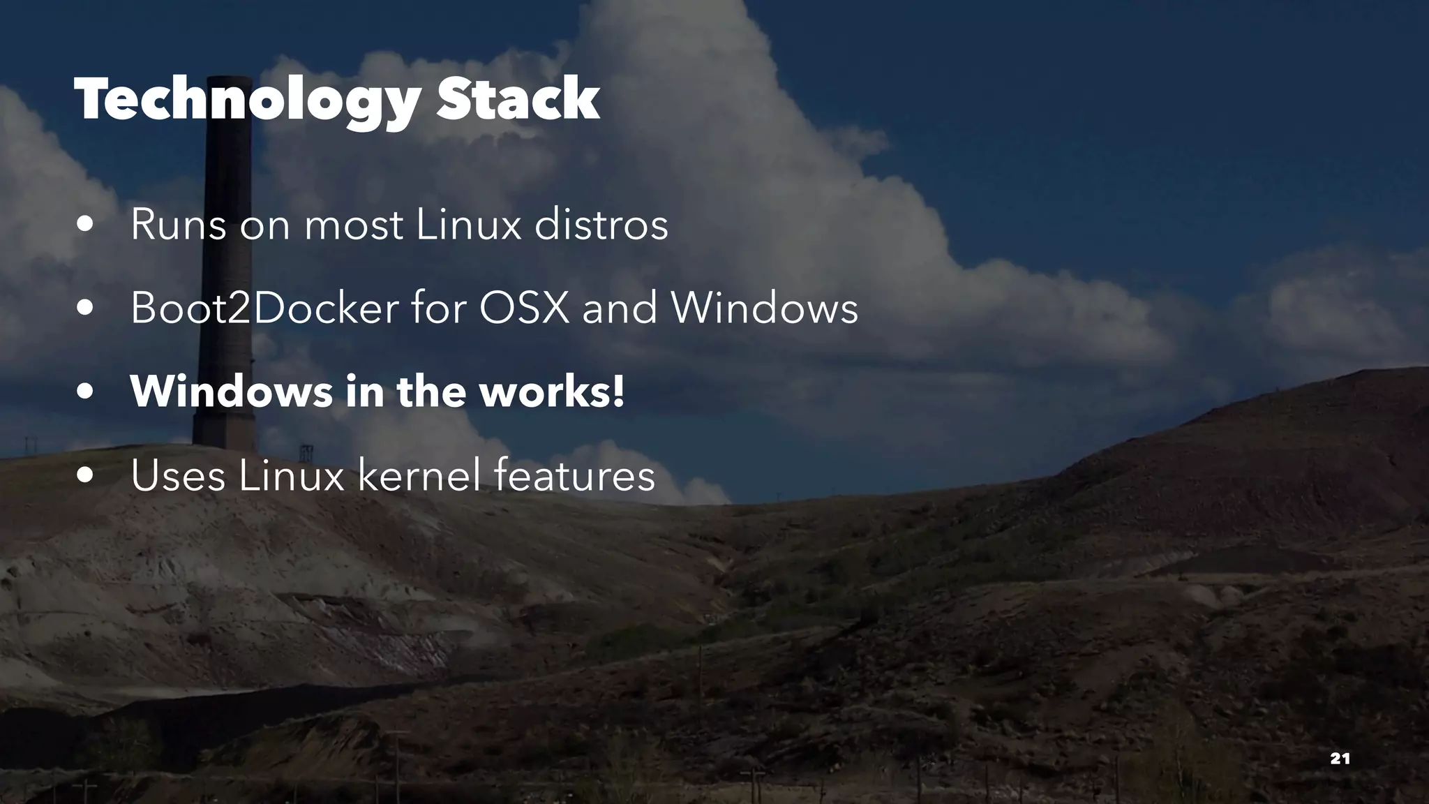 Technology Stack 
• Runs on most Linux distros 
• Boot2Docker for OSX and Windows 
• Windows in the works! 
• Uses Linux kernel features 
21 
 