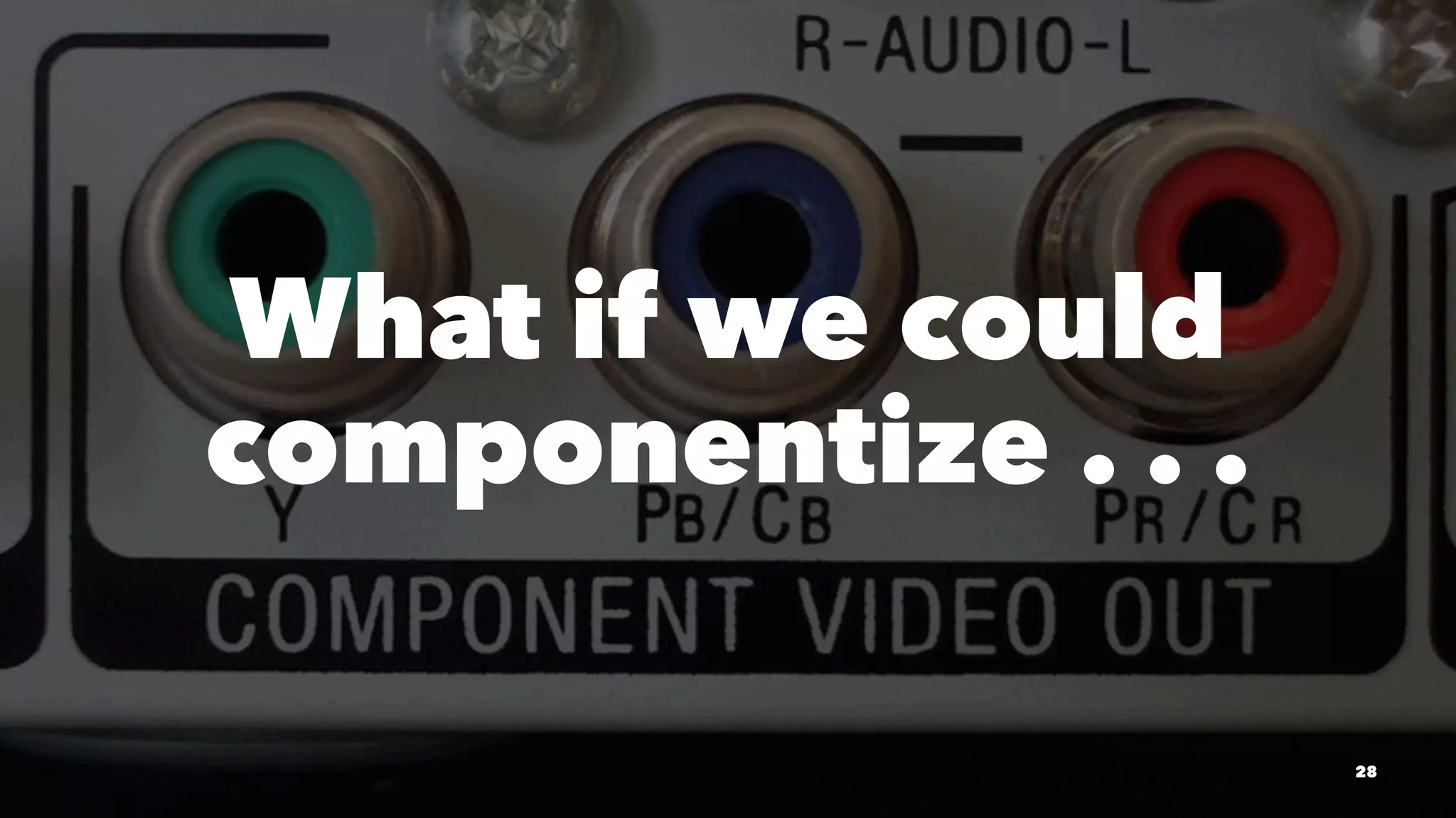 What if we could 
componentize . . . 
28 
 