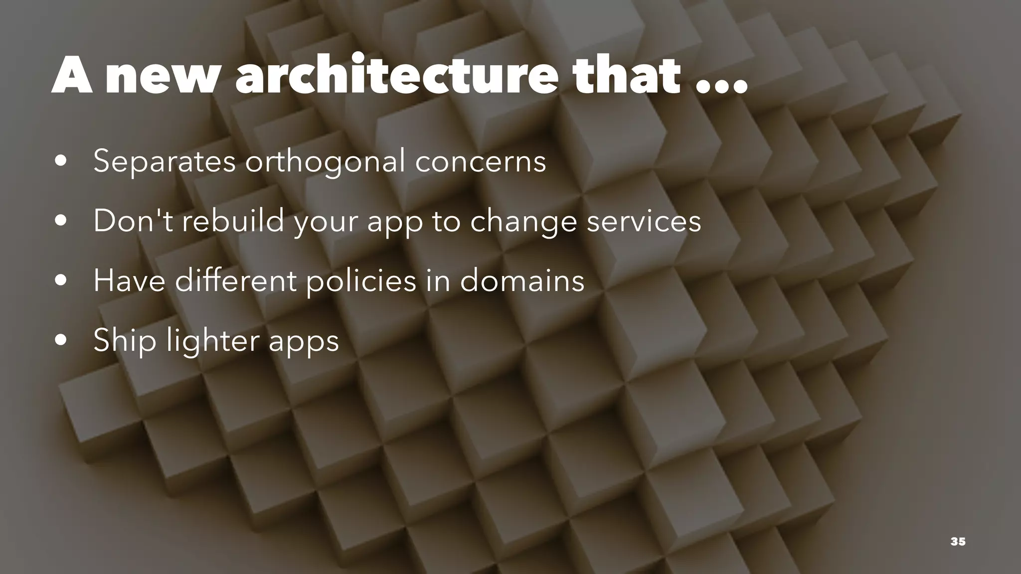 A new architecture that ... 
• Separates orthogonal concerns 
• Don't rebuild your app to change services 
• Have different policies in domains 
• Ship lighter apps 
35 
 