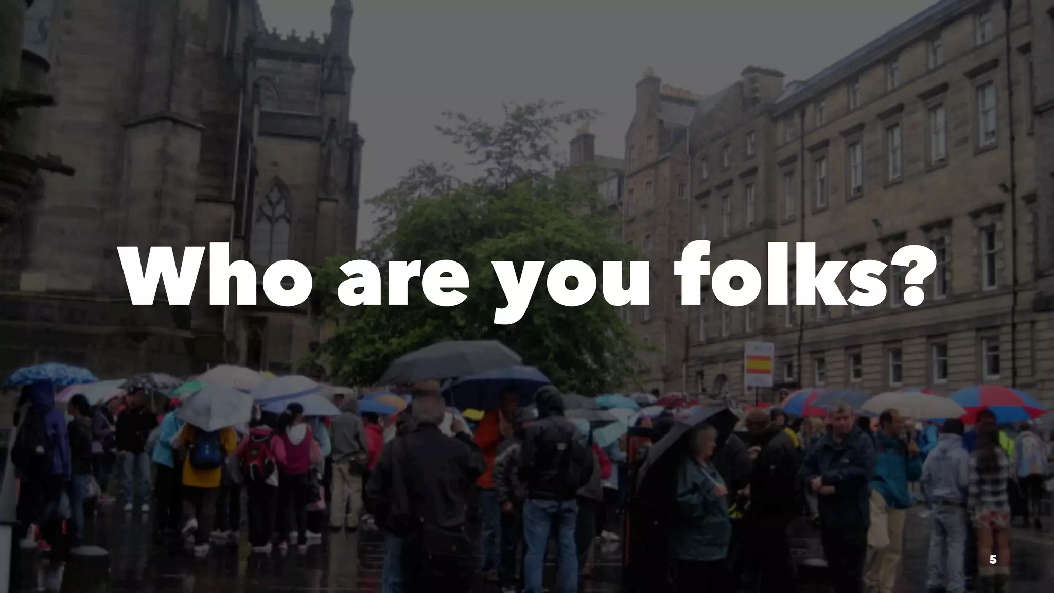 Who are you folks? 
5 
 