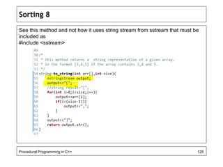 Sorting 8 
See this method and not how it uses string stream from sstream that must be 
included as 
#include <sstream> 
Procedural Programming in C++ 128 
 