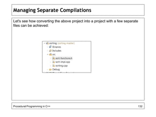Managing Separate Compilations 
Let's see how converting the above project into a project with a few separate 
files can be achieved: 
Procedural Programming in C++ 132 
 