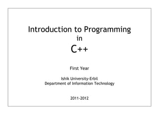 Introduction to Programming 
in 
C++ 
First Year 
Ishik University-Erbil 
Department of Information Technology 
2011-2012 
 