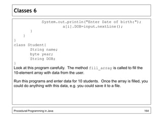 Classes 6 
System.out.println("Enter Date of birth:"); 
a[i].DOB=input.nextLine(); 
} 
} 
} 
class Student{ 
String name; ...