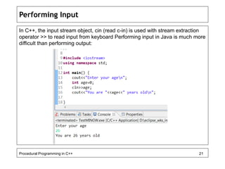 Performing Input 
In C++, the input stream object, cin (read c-in) is used with stream extraction 
operator >> to read inp...