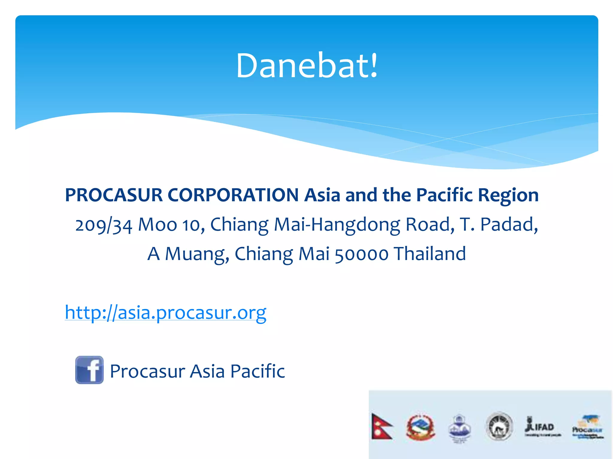Danebat! 
PROCASUR CORPORATION Asia and the Pacific Region 
209/34 Moo 10, Chiang Mai-Hangdong Road, T. Padad, 
A Muang, Chiang Mai 50000 Thailand 
http://asia.procasur.org 
Procasur Asia Pacific 
