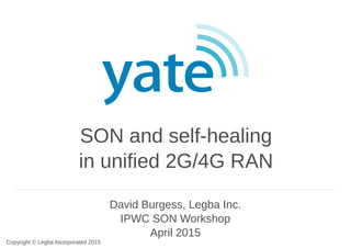 SON and self-healing
in unified 2G/4G RAN
David Burgess, Legba Inc.
IPWC SON Workshop
April 2015
Copyright © Legba Incorporated 2015
 