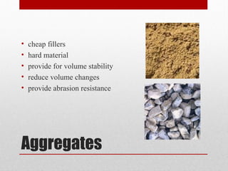 Aggregates
• cheap fillers
• hard material
• provide for volume stability
• reduce volume changes
• provide abrasion resistance
 
