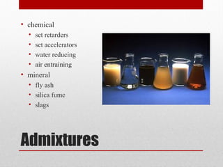 Admixtures
• chemical
• set retarders
• set accelerators
• water reducing
• air entraining
• mineral
• fly ash
• silica fume
• slags
 