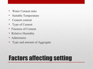 Factors affecting setting
• Water Cement ratio
• Suitable Temperature
• Cement content
• Type of Cement
• Fineness of Cement
• Relative Humidity
• Admixtures
• Type and amount of Aggregate
 