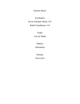 Instituto Iberia.
Estudiantes:
Kevin Pichardo Minier #25
Rafael Guadalamar #14
Grado:
3ero de Media
Materia:
Informática
Periodo:
2014-2015
 